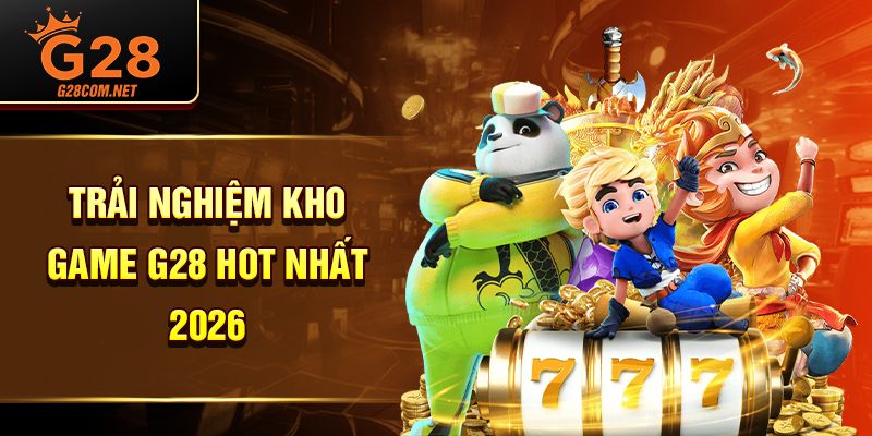 Trải nghiệm kho game G28 hot nhất 2026